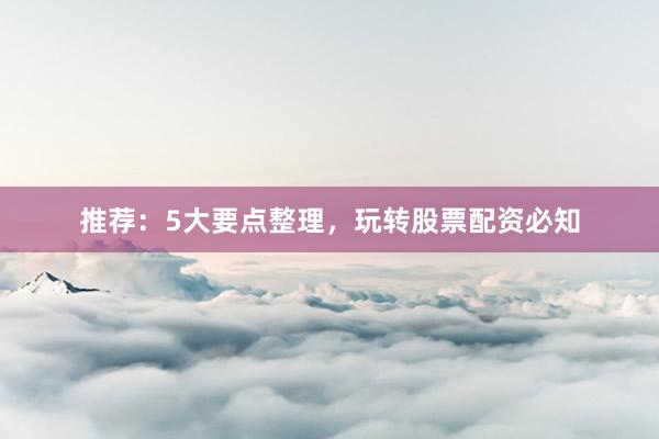 推荐：5大要点整理，玩转股票配资必知