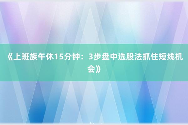 《上班族午休15分钟：3步盘中选股法抓住短线机会》