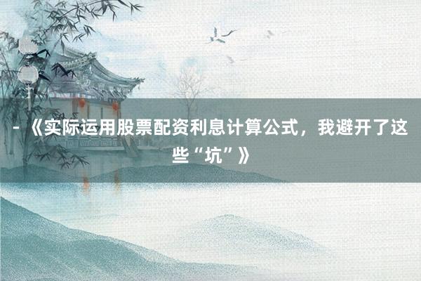 - 《实际运用股票配资利息计算公式，我避开了这些“坑”》