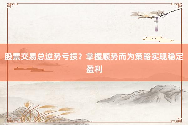 股票交易总逆势亏损？掌握顺势而为策略实现稳定盈利