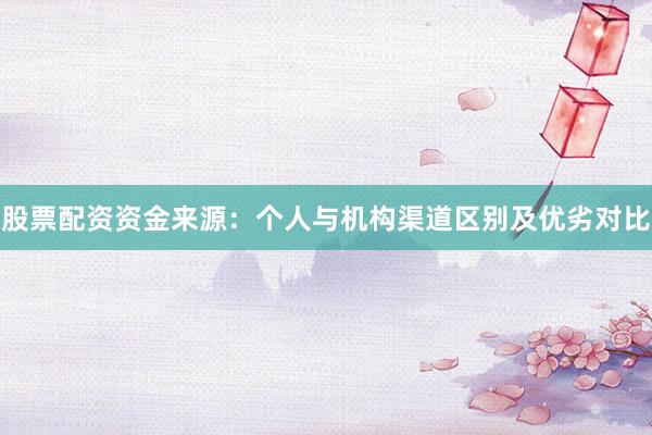 股票配资资金来源：个人与机构渠道区别及优劣对比
