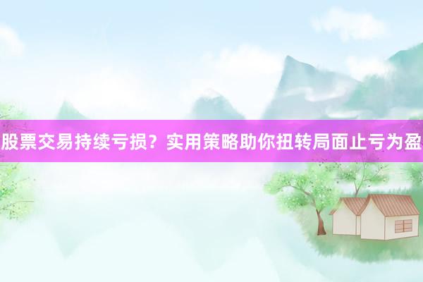 股票交易持续亏损？实用策略助你扭转局面止亏为盈