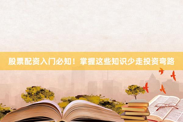 股票配资入门必知！掌握这些知识少走投资弯路