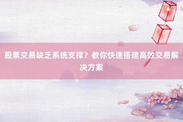 股票交易缺乏系统支撑？教你快速搭建高效交易解决方案