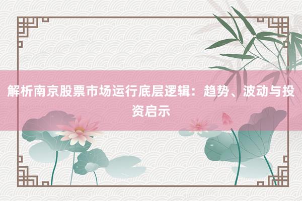 解析南京股票市场运行底层逻辑：趋势、波动与投资启示