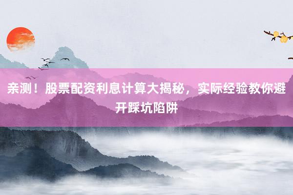 亲测！股票配资利息计算大揭秘，实际经验教你避开踩坑陷阱