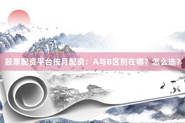 股票配资平台按月配资：A与B区别在哪？怎么选？