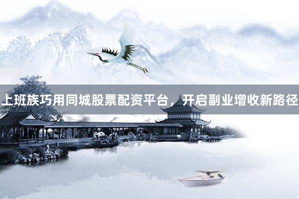 上班族巧用同城股票配资平台，开启副业增收新路径