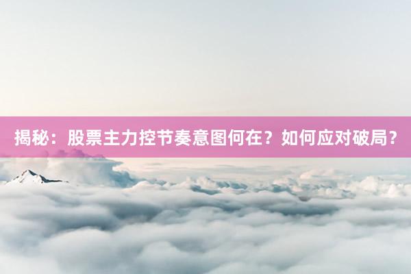 揭秘：股票主力控节奏意图何在？如何应对破局？