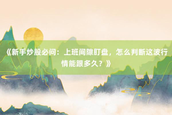 《新手炒股必问：上班间隙盯盘，怎么判断这波行情能跟多久？》