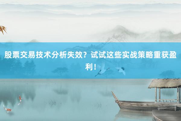 股票交易技术分析失效？试试这些实战策略重获盈利！