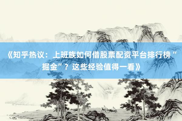 《知乎热议：上班族如何借股票配资平台排行榜“掘金”？这些经验值得一看》