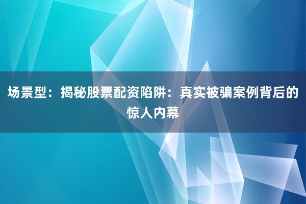 场景型：揭秘股票配资陷阱：真实被骗案例背后的惊人内幕