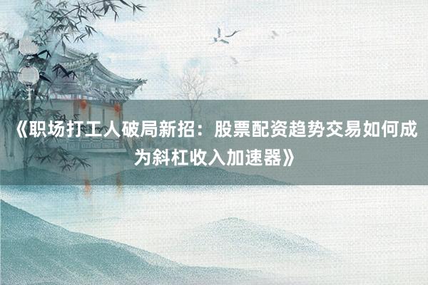 《职场打工人破局新招：股票配资趋势交易如何成为斜杠收入加速器》