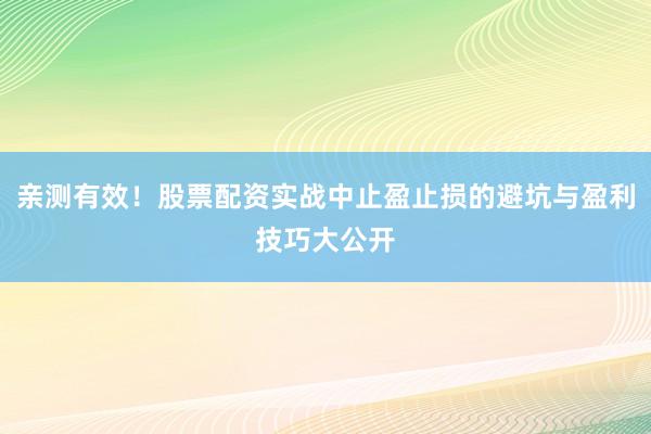 亲测有效！股票配资实战中止盈止损的避坑与盈利技巧大公开