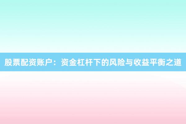 股票配资账户：资金杠杆下的风险与收益平衡之道