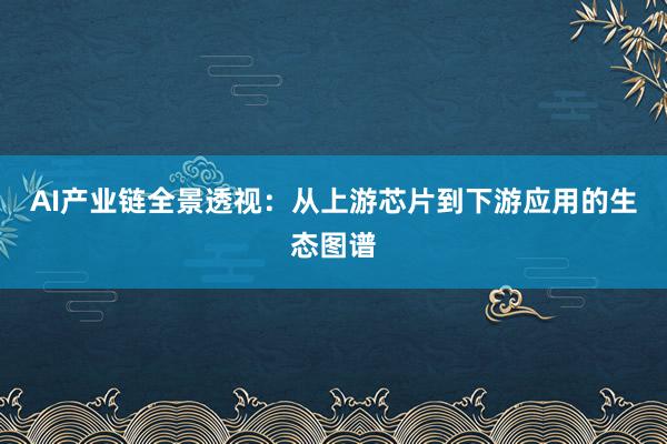 AI产业链全景透视：从上游芯片到下游应用的生态图谱