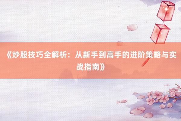 《炒股技巧全解析：从新手到高手的进阶策略与实战指南》