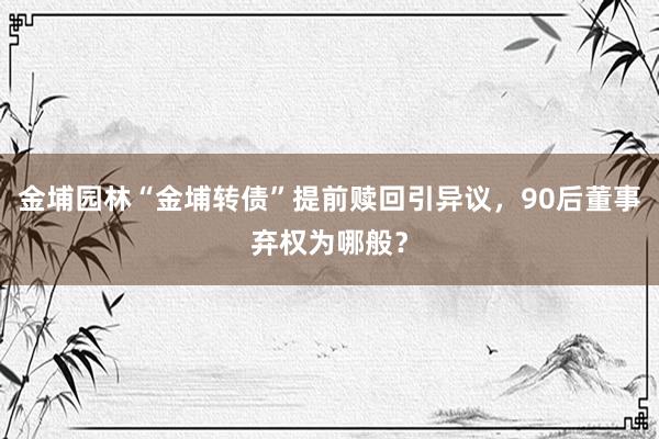 金埔园林“金埔转债”提前赎回引异议，90后董事弃权为哪般？