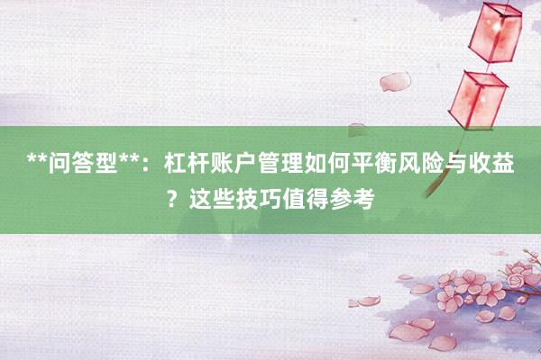 **问答型**：杠杆账户管理如何平衡风险与收益？这些技巧值得参考