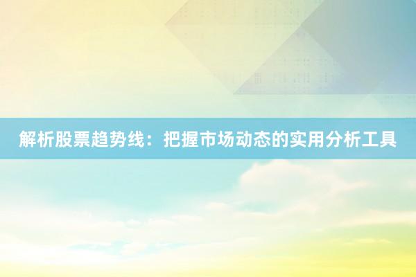 解析股票趋势线：把握市场动态的实用分析工具