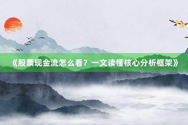 《股票现金流怎么看？一文读懂核心分析框架》