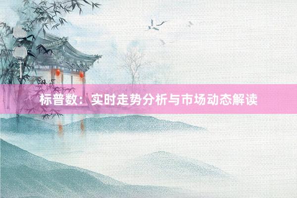 标普数：实时走势分析与市场动态解读