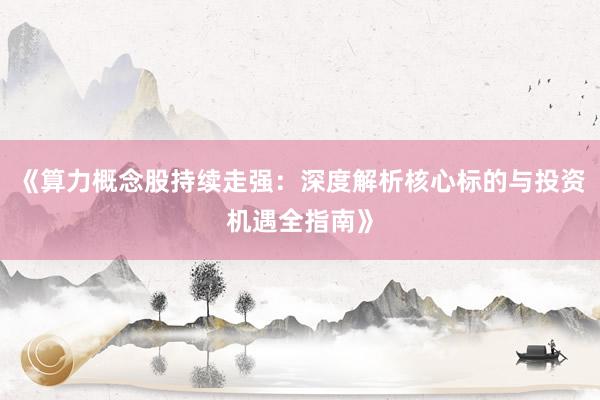 《算力概念股持续走强：深度解析核心标的与投资机遇全指南》