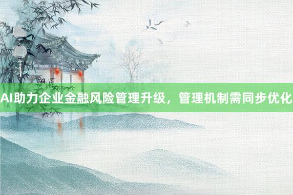 AI助力企业金融风险管理升级，管理机制需同步优化