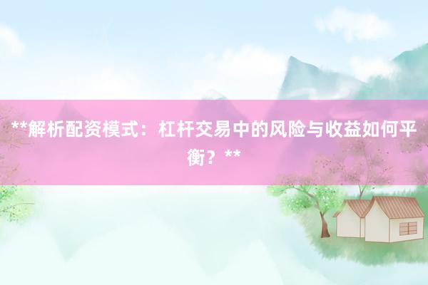 **解析配资模式：杠杆交易中的风险与收益如何平衡？**