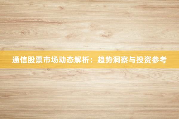 通信股票市场动态解析：趋势洞察与投资参考