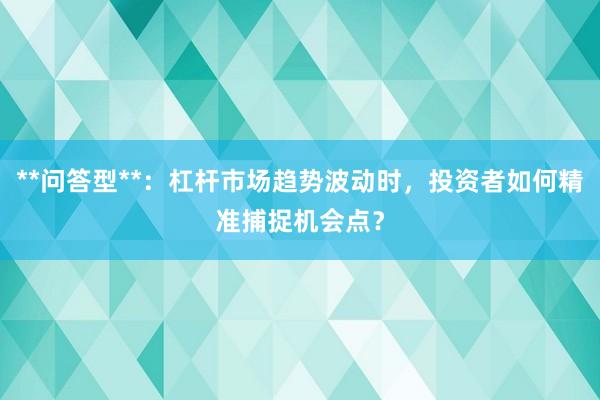 **问答型**：杠杆市场趋势波动时，投资者如何精准捕捉机会点？