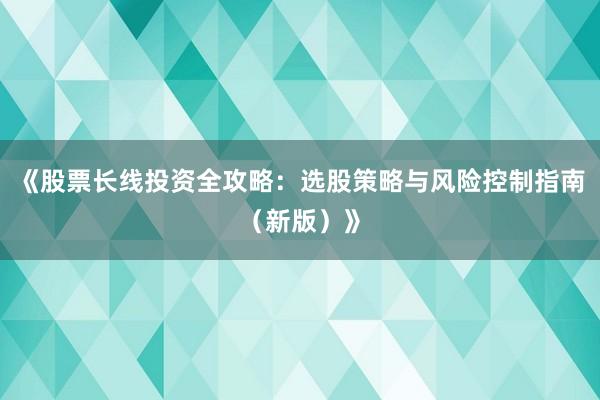 《股票长线投资全攻略：选股策略与风险控制指南（新版）》