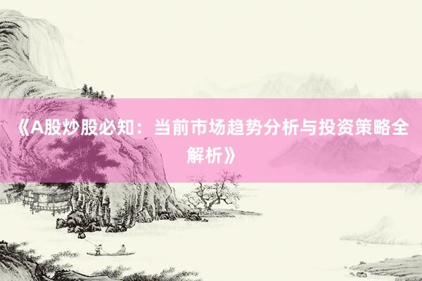 《A股炒股必知：当前市场趋势分析与投资策略全解析》