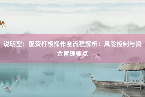说明型：配资打板操作全流程解析：风险控制与资金管理要点