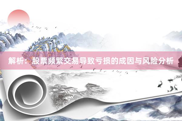 解析：股票频繁交易导致亏损的成因与风险分析