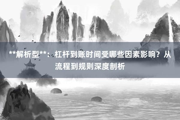 **解析型**：杠杆到账时间受哪些因素影响？从流程到规则深度剖析
