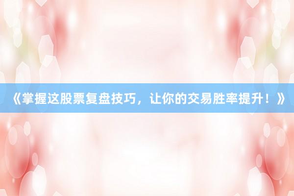 《掌握这股票复盘技巧，让你的交易胜率提升！》