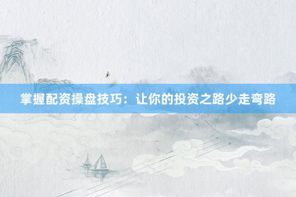 掌握配资操盘技巧：让你的投资之路少走弯路