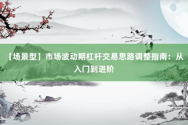 【场景型】市场波动期杠杆交易思路调整指南：从入门到进阶