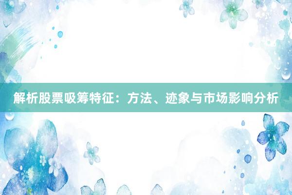 解析股票吸筹特征：方法、迹象与市场影响分析
