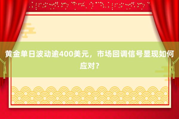 黄金单日波动逾400美元，市场回调信号显现如何应对？