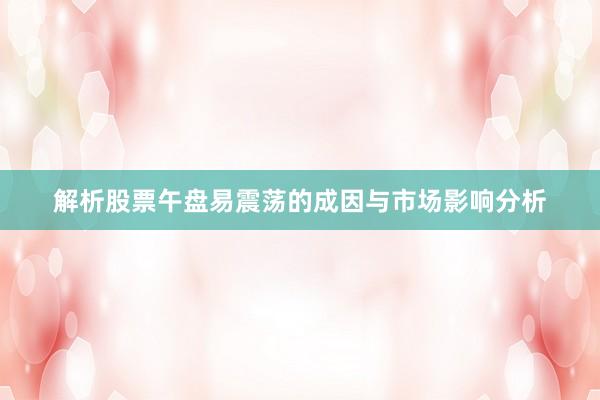 解析股票午盘易震荡的成因与市场影响分析