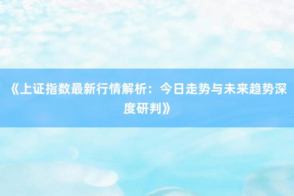 《上证指数最新行情解析：今日走势与未来趋势深度研判》