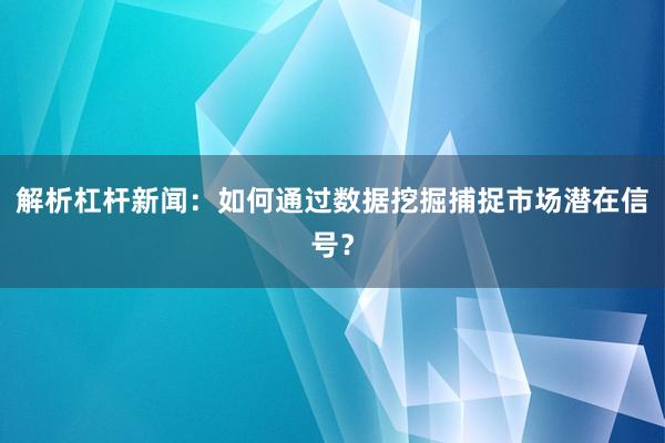 解析杠杆新闻：如何通过数据挖掘捕捉市场潜在信号？