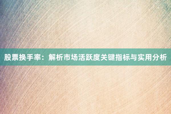 股票换手率：解析市场活跃度关键指标与实用分析