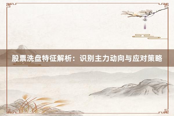 股票洗盘特征解析：识别主力动向与应对策略