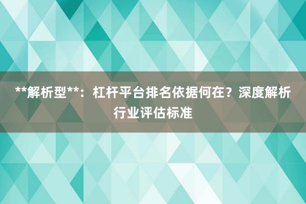 **解析型**：杠杆平台排名依据何在？深度解析行业评估标准