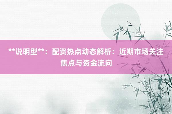 **说明型**：配资热点动态解析：近期市场关注焦点与资金流向