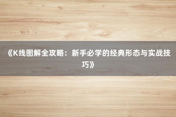 《K线图解全攻略：新手必学的经典形态与实战技巧》